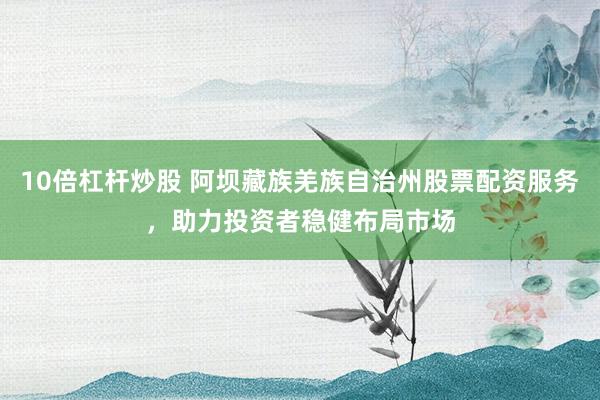 10倍杠杆炒股 阿坝藏族羌族自治州股票配资服务，助力投资者稳健布局市场