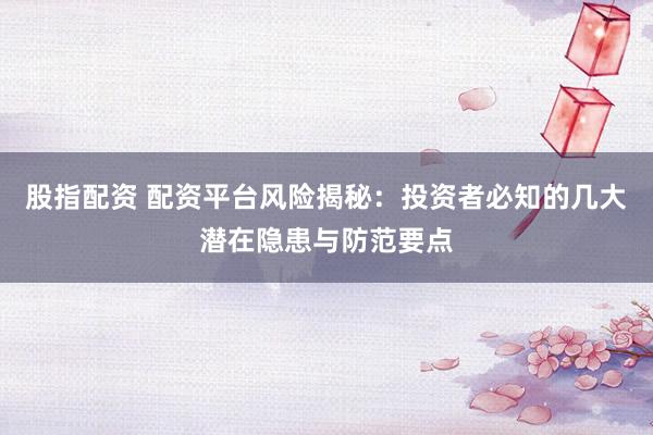 股指配资 配资平台风险揭秘：投资者必知的几大潜在隐患与防范要点