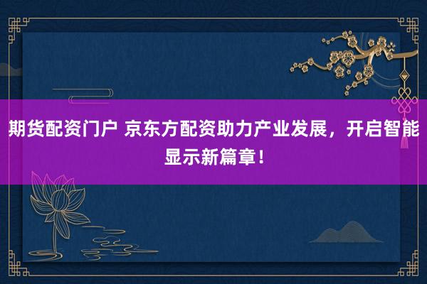 期货配资门户 京东方配资助力产业发展，开启智能显示新篇章！