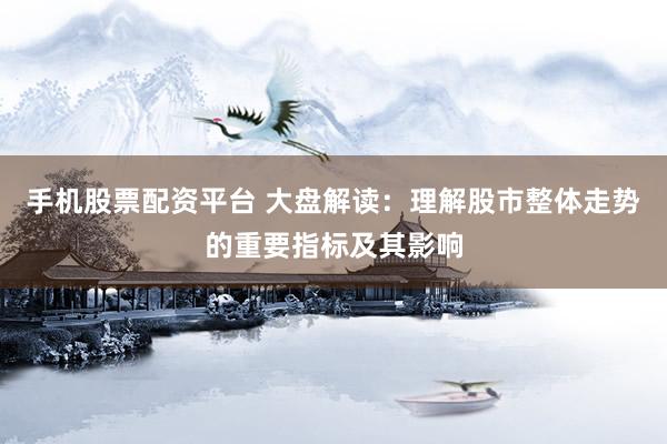 手机股票配资平台 大盘解读：理解股市整体走势的重要指标及其影响