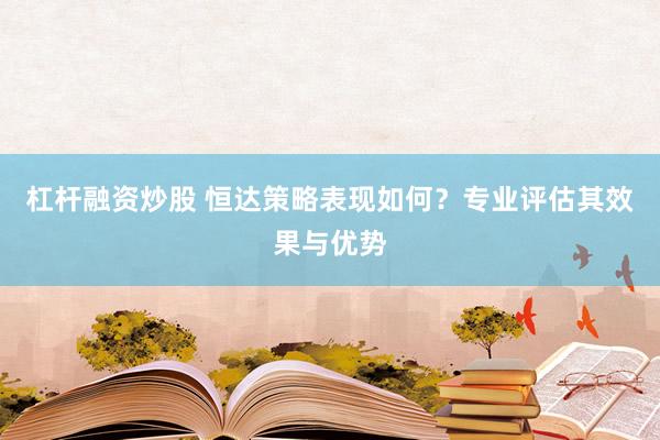 杠杆融资炒股 恒达策略表现如何？专业评估其效果与优势