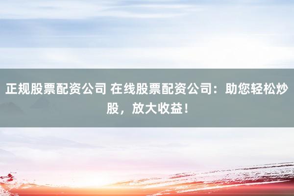 正规股票配资公司 在线股票配资公司：助您轻松炒股，放大收益！