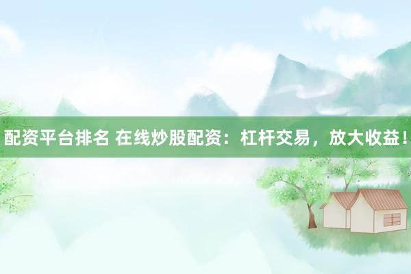 配资平台排名 在线炒股配资：杠杆交易，放大收益！