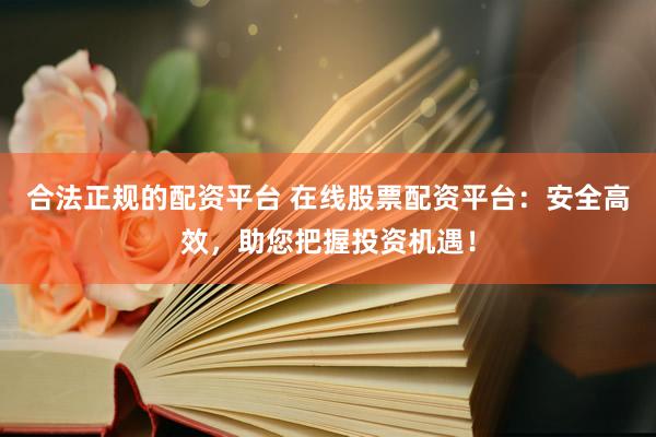 合法正规的配资平台 在线股票配资平台：安全高效，助您把握投资机遇！