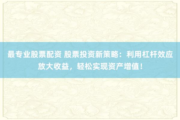 最专业股票配资 股票投资新策略：利用杠杆效应放大收益，轻松实现资产增值！