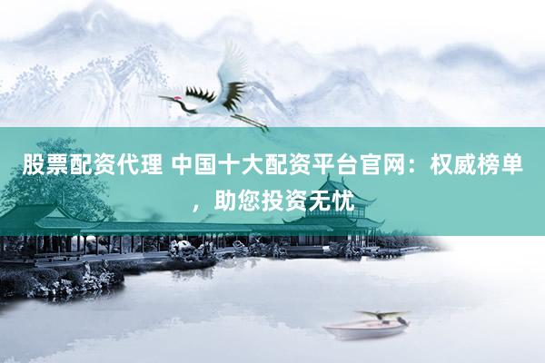 股票配资代理 中国十大配资平台官网：权威榜单，助您投资无忧