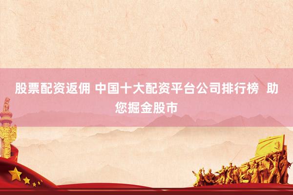 股票配资返佣 中国十大配资平台公司排行榜  助您掘金股市