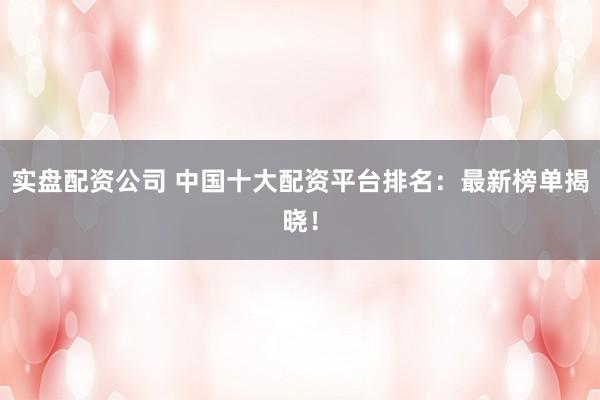 实盘配资公司 中国十大配资平台排名：最新榜单揭晓！