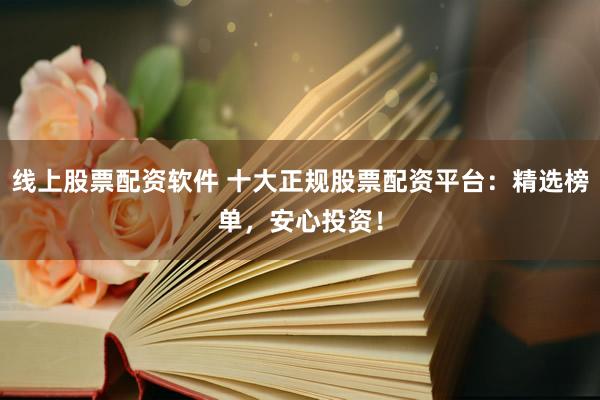 线上股票配资软件 十大正规股票配资平台：精选榜单，安心投资！