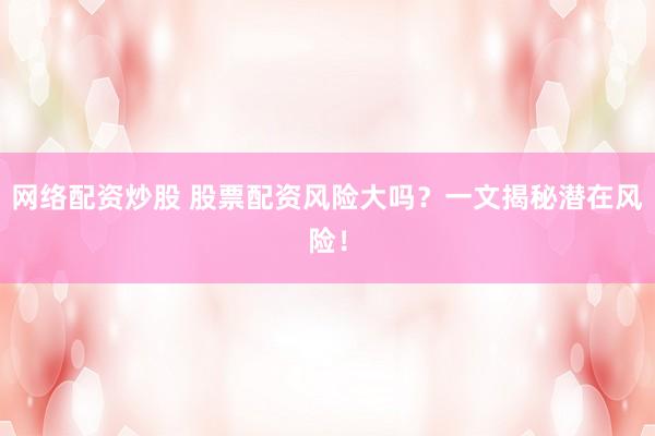 网络配资炒股 股票配资风险大吗？一文揭秘潜在风险！