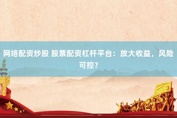 网络配资炒股 股票配资杠杆平台：放大收益，风险可控？