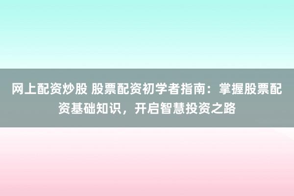 网上配资炒股 股票配资初学者指南：掌握股票配资基础知识，开启智慧投资之路