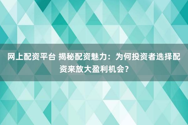 网上配资平台 揭秘配资魅力：为何投资者选择配资来放大盈利机会？