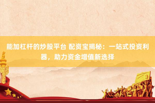 能加杠杆的炒股平台 配资宝揭秘：一站式投资利器，助力资金增值新选择