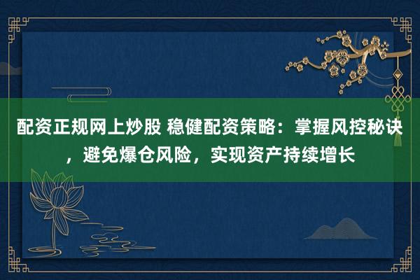 配资正规网上炒股 稳健配资策略：掌握风控秘诀，避免爆仓风险，实现资产持续增长