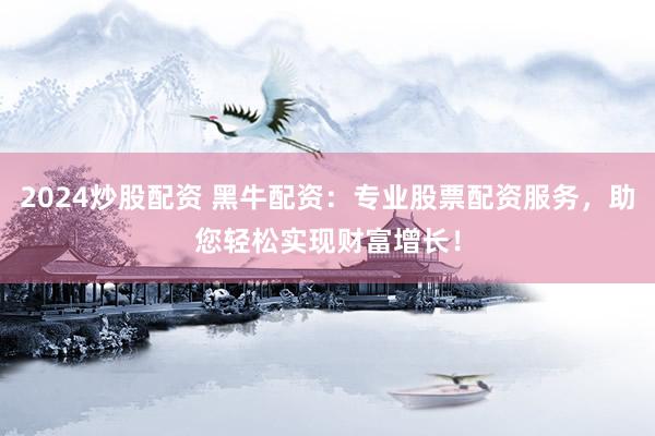2024炒股配资 黑牛配资：专业股票配资服务，助您轻松实现财富增长！