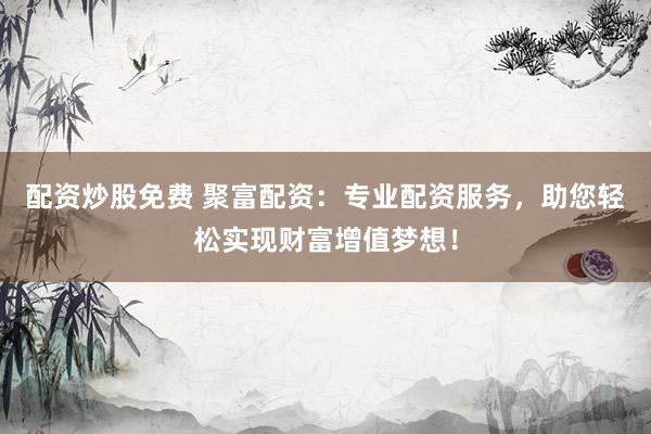 配资炒股免费 聚富配资：专业配资服务，助您轻松实现财富增值梦想！