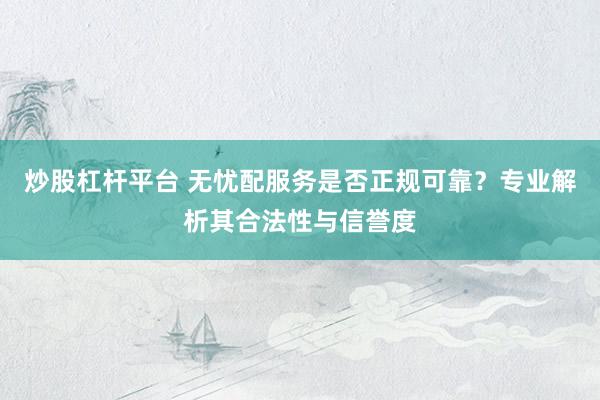 炒股杠杆平台 无忧配服务是否正规可靠？专业解析其合法性与信誉度