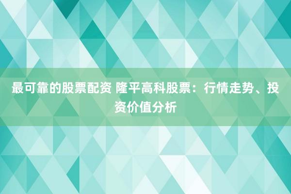 最可靠的股票配资 隆平高科股票：行情走势、投资价值分析