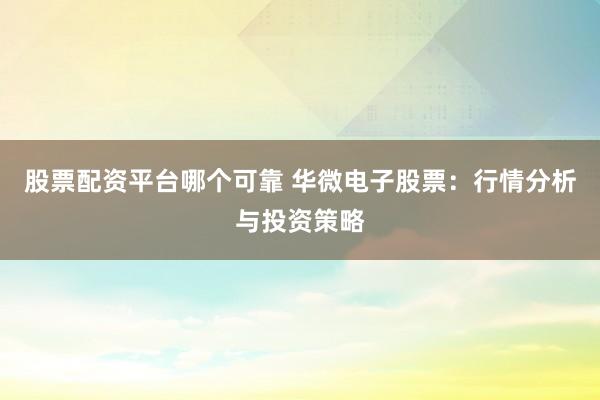股票配资平台哪个可靠 华微电子股票：行情分析与投资策略