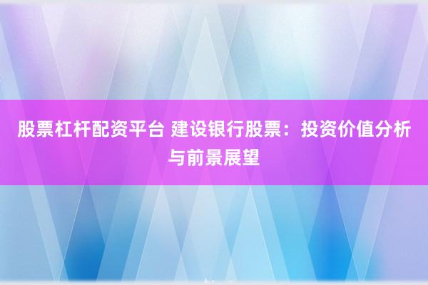 股票杠杆配资平台 建设银行股票：投资价值分析与前景展望