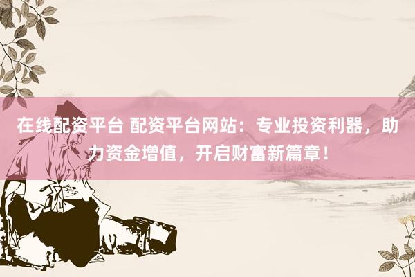 在线配资平台 配资平台网站：专业投资利器，助力资金增值，开启财富新篇章！