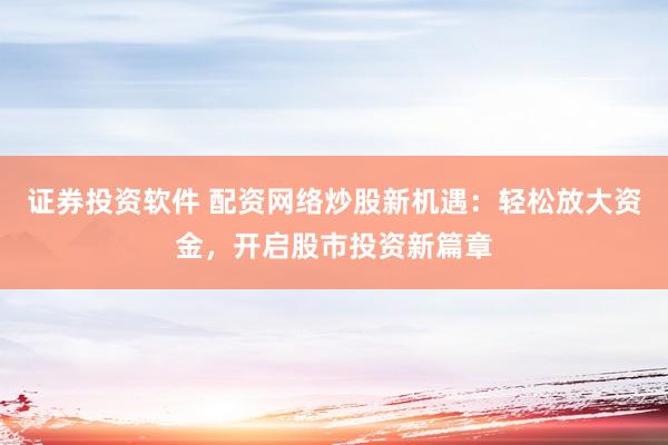 证券投资软件 配资网络炒股新机遇：轻松放大资金，开启股市投资新篇章