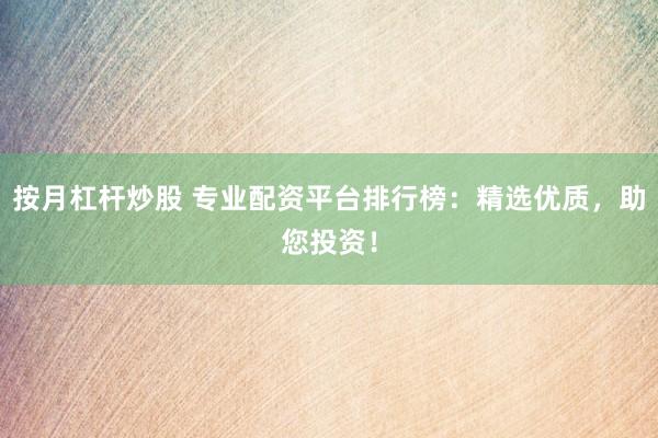 按月杠杆炒股 专业配资平台排行榜：精选优质，助您投资！