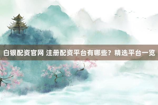 白银配资官网 注册配资平台有哪些？精选平台一览