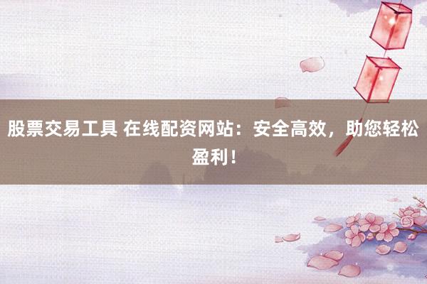 股票交易工具 在线配资网站：安全高效，助您轻松盈利！