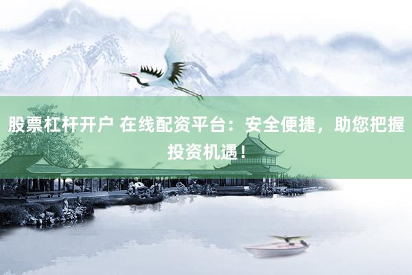 股票杠杆开户 在线配资平台：安全便捷，助您把握投资机遇！