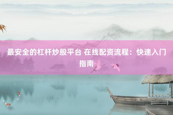 最安全的杠杆炒股平台 在线配资流程：快速入门指南