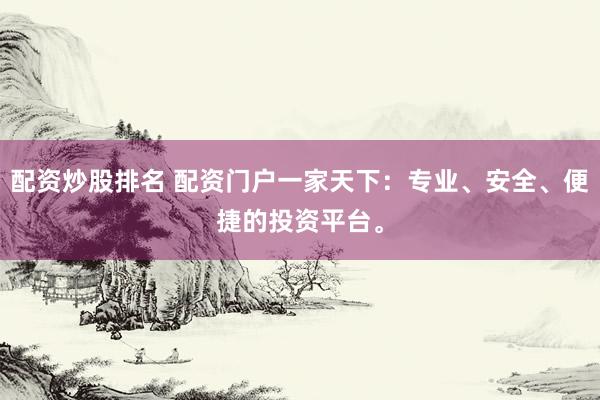 配资炒股排名 配资门户一家天下：专业、安全、便捷的投资平台。