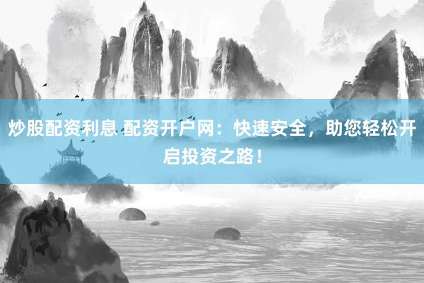 炒股配资利息 配资开户网：快速安全，助您轻松开启投资之路！