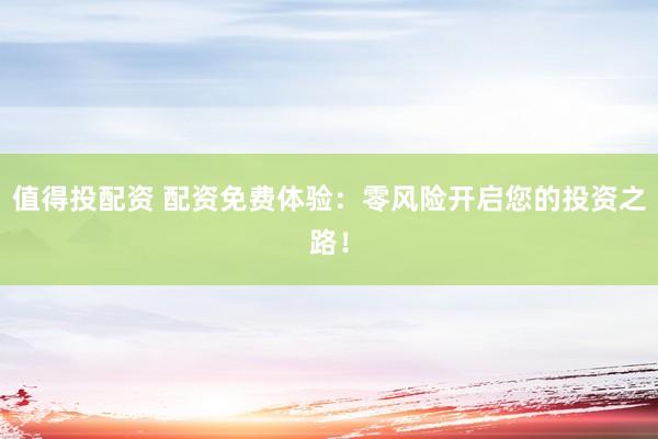 值得投配资 配资免费体验：零风险开启您的投资之路！