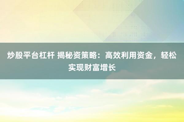 炒股平台杠杆 揭秘资策略：高效利用资金，轻松实现财富增长