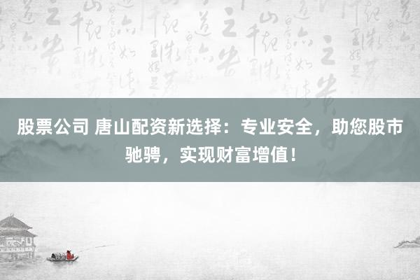 股票公司 唐山配资新选择：专业安全，助您股市驰骋，实现财富增值！