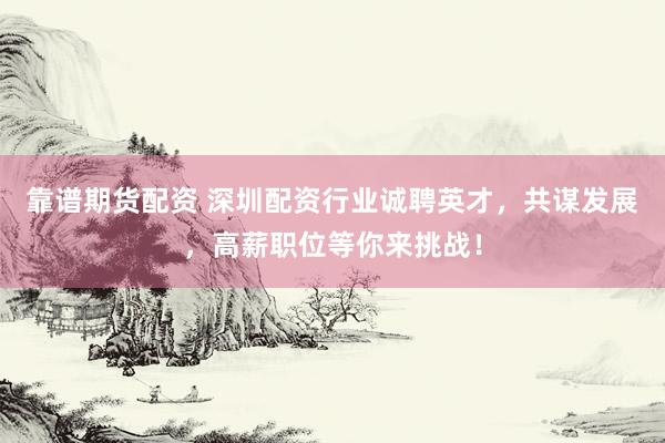 靠谱期货配资 深圳配资行业诚聘英才，共谋发展，高薪职位等你来挑战！