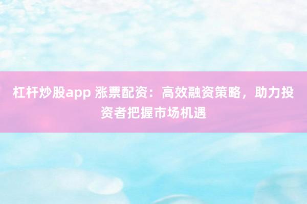杠杆炒股app 涨票配资：高效融资策略，助力投资者把握市场机遇
