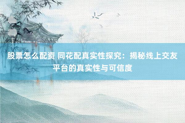 股票怎么配资 同花配真实性探究：揭秘线上交友平台的真实性与可信度