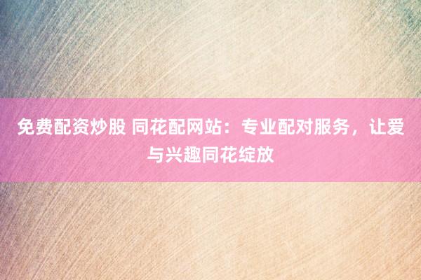 免费配资炒股 同花配网站：专业配对服务，让爱与兴趣同花绽放