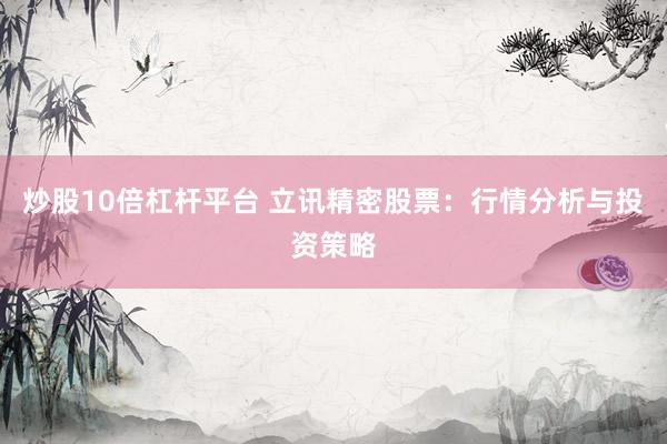炒股10倍杠杆平台 立讯精密股票：行情分析与投资策略