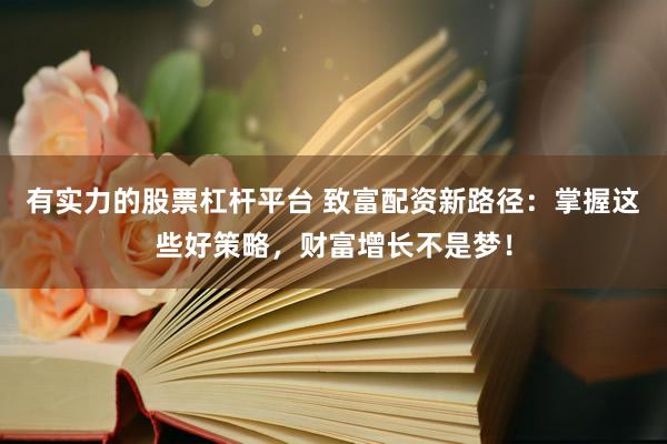 有实力的股票杠杆平台 致富配资新路径：掌握这些好策略，财富增长不是梦！