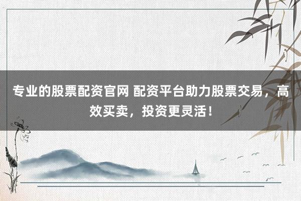 专业的股票配资官网 配资平台助力股票交易，高效买卖，投资更灵活！