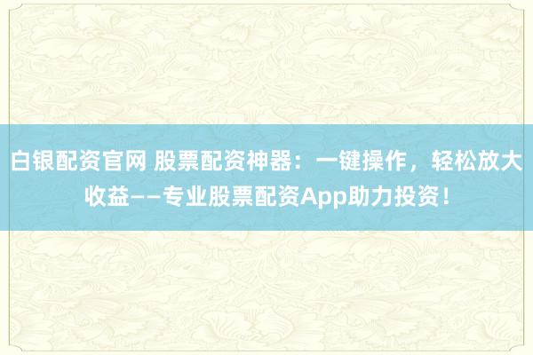 白银配资官网 股票配资神器：一键操作，轻松放大收益——专业股票配资App助力投资！