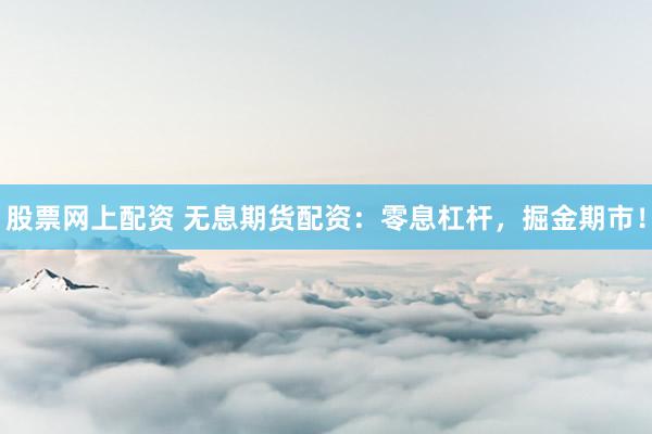 股票网上配资 无息期货配资：零息杠杆，掘金期市！