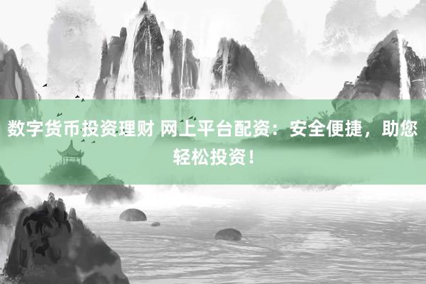 数字货币投资理财 网上平台配资：安全便捷，助您轻松投资！