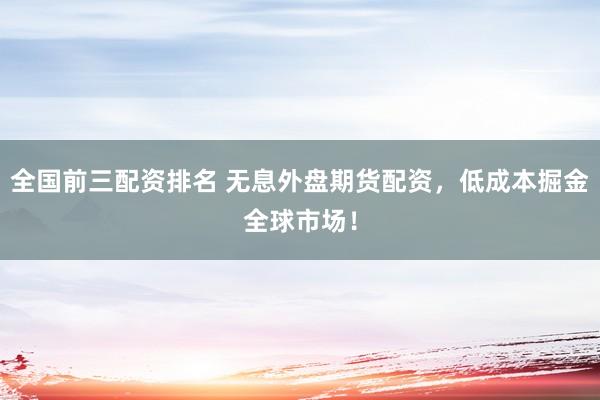全国前三配资排名 无息外盘期货配资，低成本掘金全球市场！