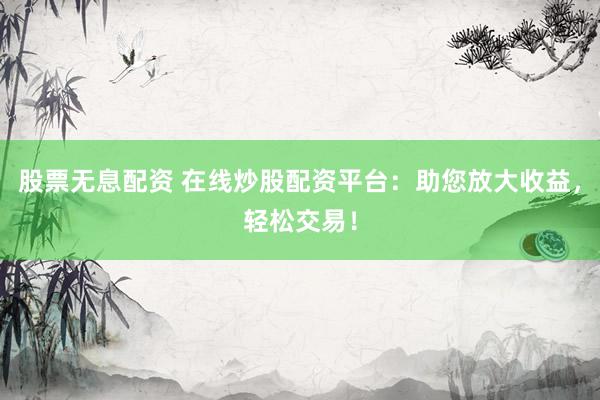 股票无息配资 在线炒股配资平台：助您放大收益，轻松交易！