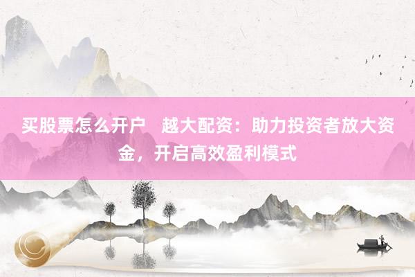 买股票怎么开户   越大配资：助力投资者放大资金，开启高效盈利模式